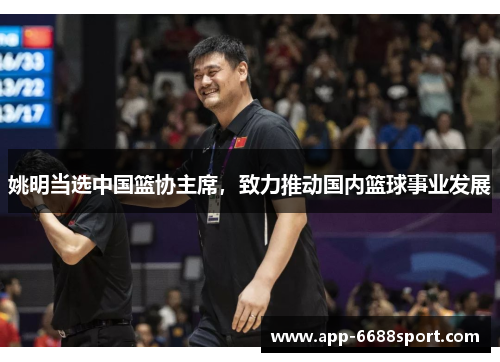 姚明当选中国篮协主席，致力推动国内篮球事业发展