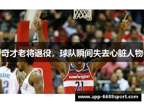 奇才老将退役，球队瞬间失去心脏人物