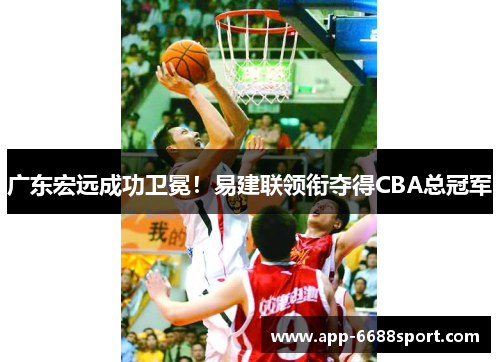 广东宏远成功卫冕！易建联领衔夺得CBA总冠军