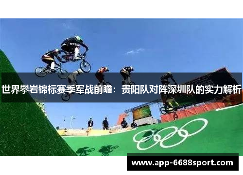 世界攀岩锦标赛季军战前瞻：贵阳队对阵深圳队的实力解析