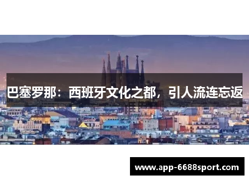 巴塞罗那：西班牙文化之都，引人流连忘返