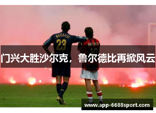 门兴大胜沙尔克，鲁尔德比再掀风云