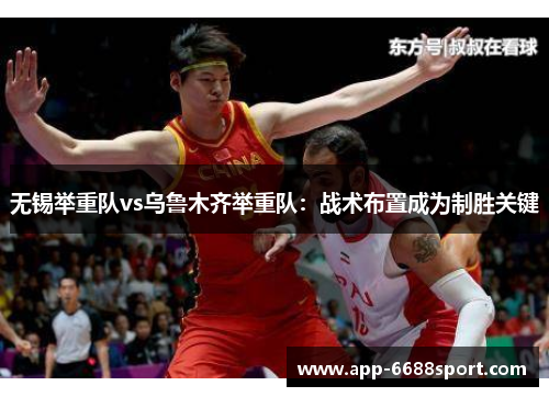 无锡举重队vs乌鲁木齐举重队：战术布置成为制胜关键