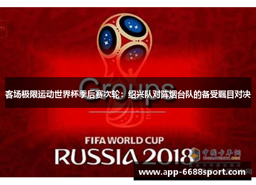 客场极限运动世界杯季后赛次轮：绍兴队对阵烟台队的备受瞩目对决