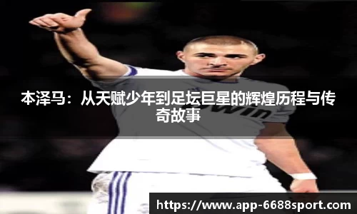 本泽马：从天赋少年到足坛巨星的辉煌历程与传奇故事